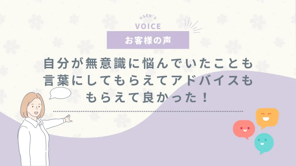 自分が無意識に悩んでいたことも言葉にしてもらえてアドバイスももらえて良かった！